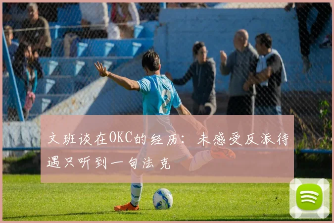 文班谈在OKC的经历：未感受反派待遇只听到一句法克