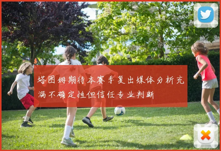 塔图姆期待本赛季复出媒体分析充满不确定性但信任专业判断