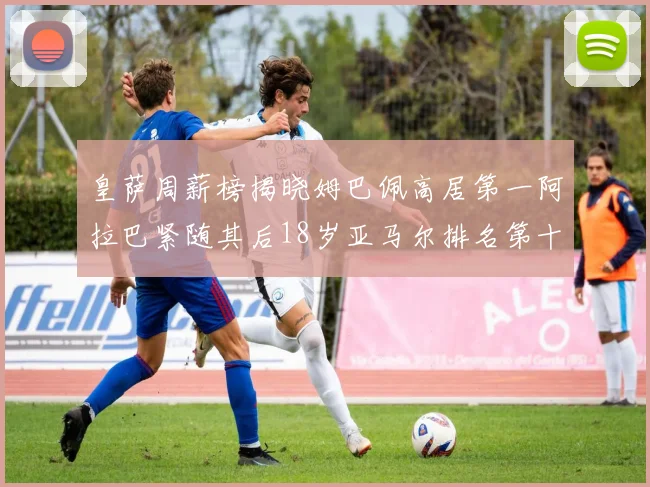 皇萨周薪榜揭晓姆巴佩高居第一阿拉巴紧随其后18岁亚马尔排名第十