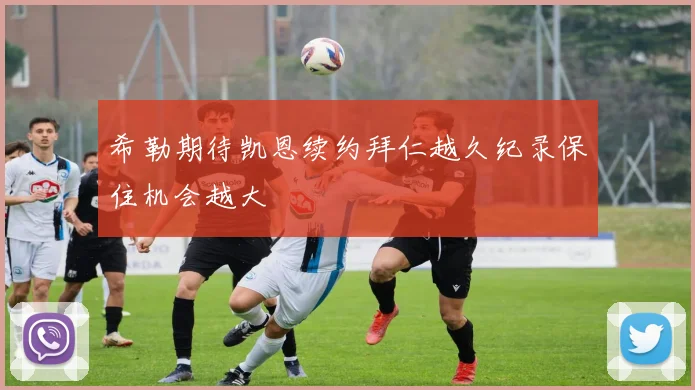 希勒期待凯恩续约拜仁越久纪录保住机会越大