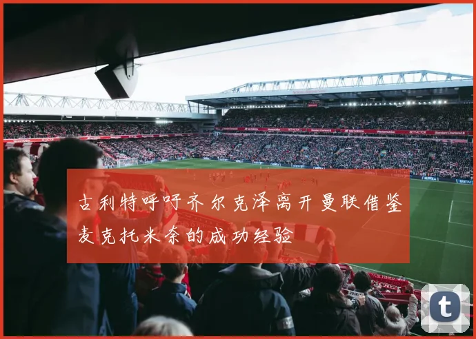 古利特呼吁齐尔克泽离开曼联借鉴麦克托米奈的成功经验