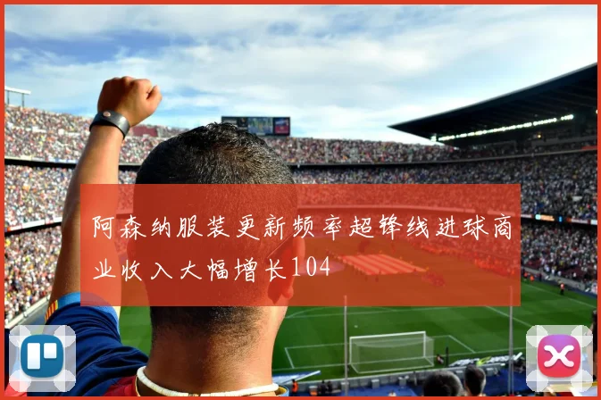 阿森纳服装更新频率超锋线进球商业收入大幅增长104