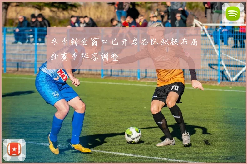 冬季转会窗口已开启各队积极布局新赛季阵容调整