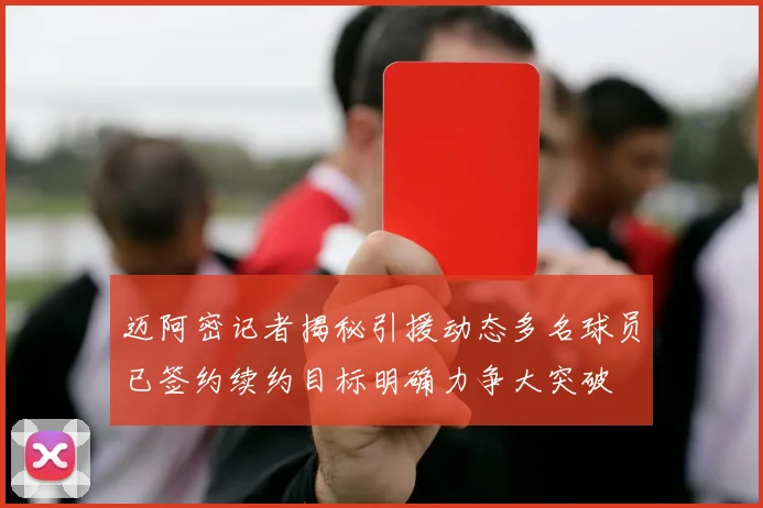 迈阿密记者揭秘引援动态多名球员已签约续约目标明确力争大突破