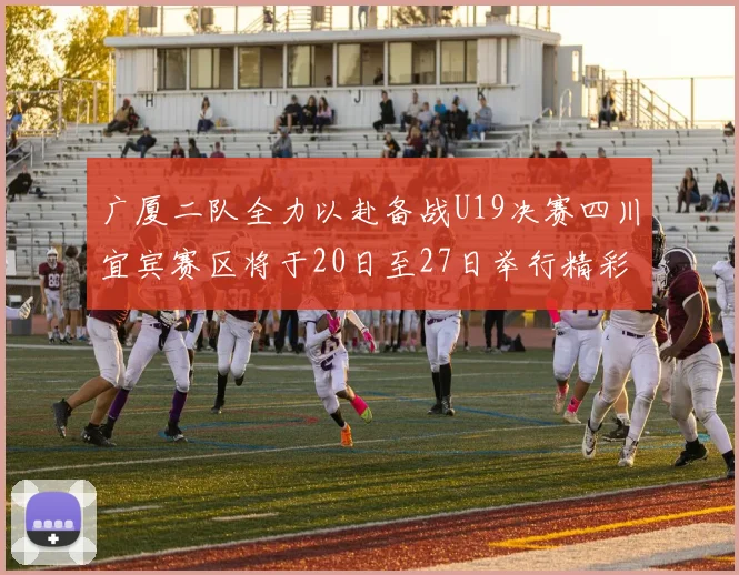 广厦二队全力以赴备战U19决赛四川宜宾赛区将于20日至27日举行精彩对决