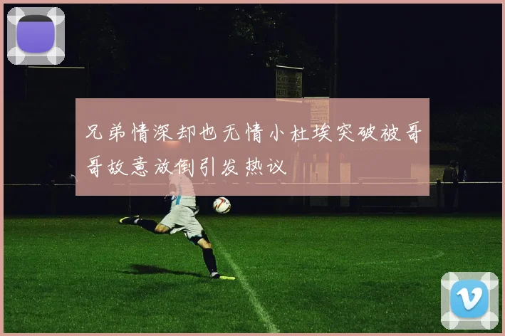 兄弟情深却也无情小杜埃突破被哥哥故意放倒引发热议