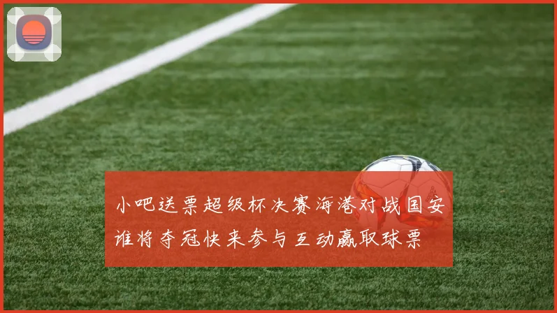 小吧送票超级杯决赛海港对战国安谁将夺冠快来参与互动赢取球票