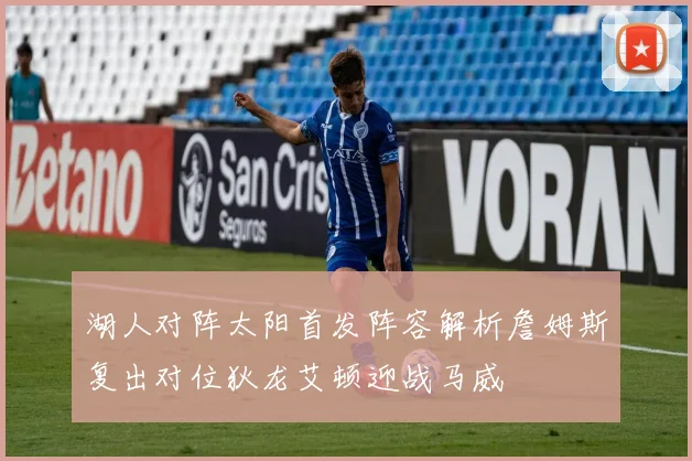 湖人对阵太阳首发阵容解析詹姆斯复出对位狄龙艾顿迎战马威
