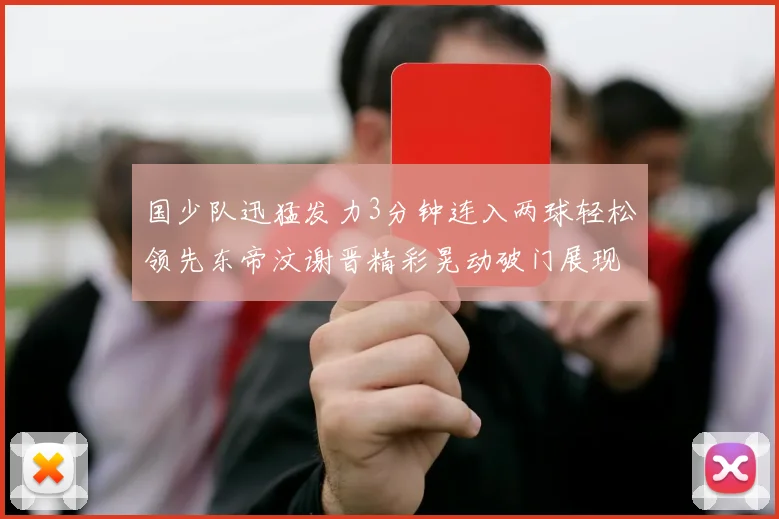 国少队迅猛发力3分钟连入两球轻松领先东帝汶谢晋精彩晃动破门展现实力
