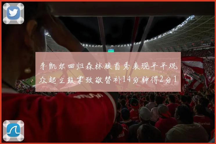 李凯尔回归森林狼首秀表现平平观众起立鼓掌致敬替补14分钟得2分1板