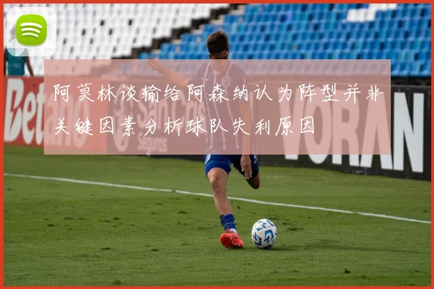 阿莫林谈输给阿森纳认为阵型并非关键因素分析球队失利原因