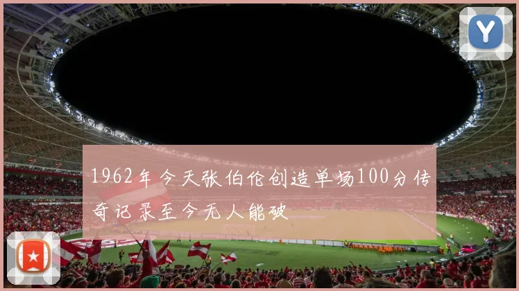 1962年今天张伯伦创造单场100分传奇记录至今无人能破