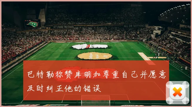 巴特勒称赞库明加尊重自己并愿意及时纠正他的错误