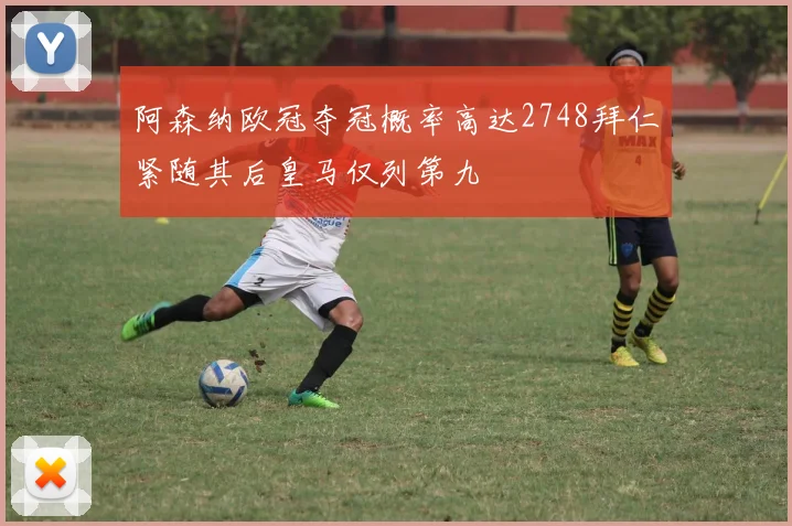 阿森纳欧冠夺冠概率高达2748拜仁紧随其后皇马仅列第九