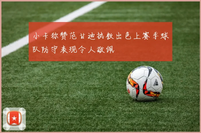 小卡称赞范甘迪执教出色上赛季球队防守表现令人敬佩