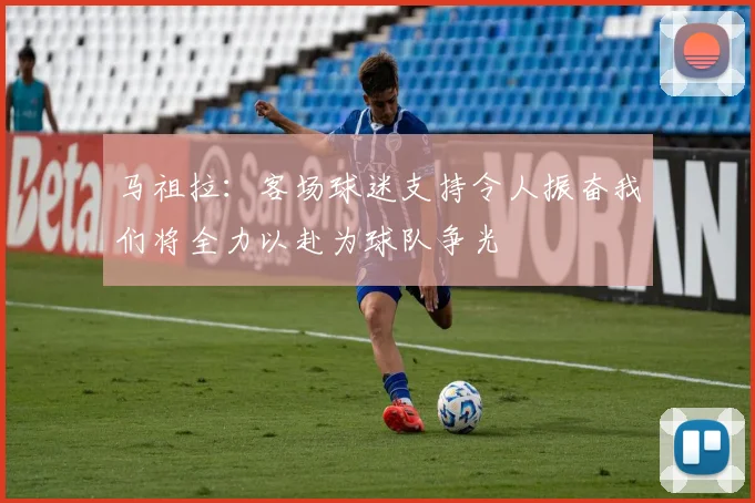 马祖拉：客场球迷支持令人振奋我们将全力以赴为球队争光