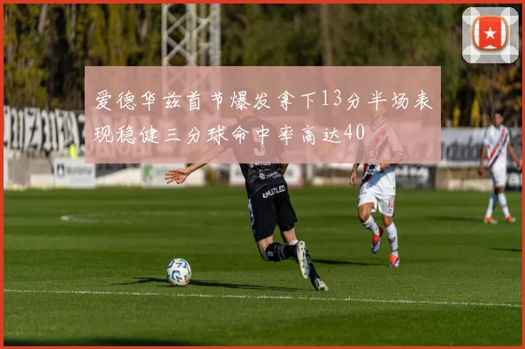 爱德华兹首节爆发拿下13分半场表现稳健三分球命中率高达40
