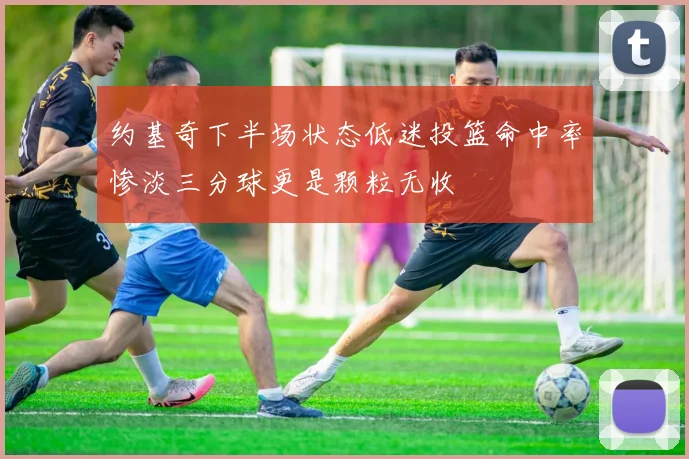 约基奇下半场状态低迷投篮命中率惨淡三分球更是颗粒无收