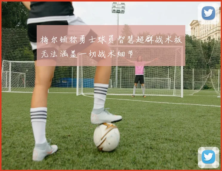 梅尔顿称勇士球员智慧超群战术板无法涵盖一切战术细节