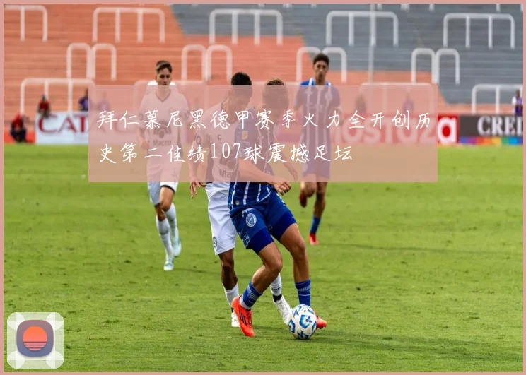 拜仁慕尼黑德甲赛季火力全开创历史第二佳绩107球震撼足坛