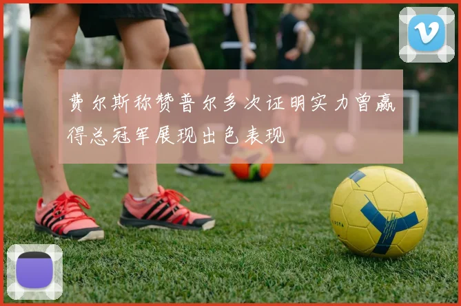 费尔斯称赞普尔多次证明实力曾赢得总冠军展现出色表现