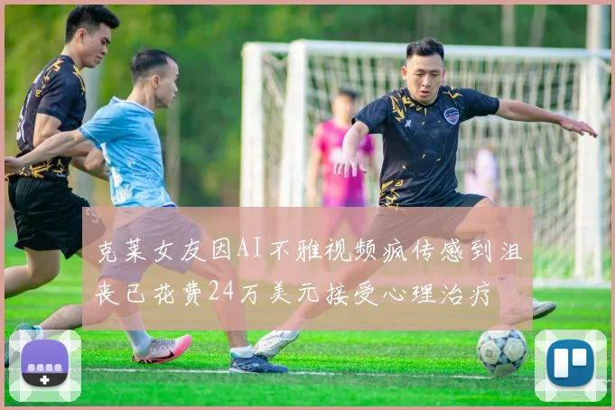 克莱女友因AI不雅视频疯传感到沮丧已花费24万美元接受心理治疗