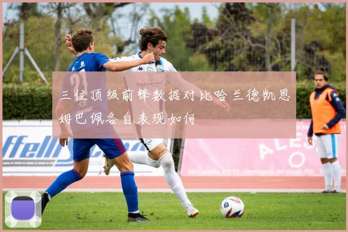 三位顶级前锋数据对比哈兰德凯恩姆巴佩各自表现如何