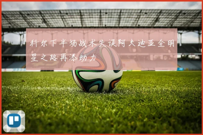 科尔下半场战术失误阿夫迪亚全明星之路再添动力
