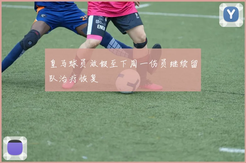 皇马球员放假至下周一伤员继续留队治疗恢复