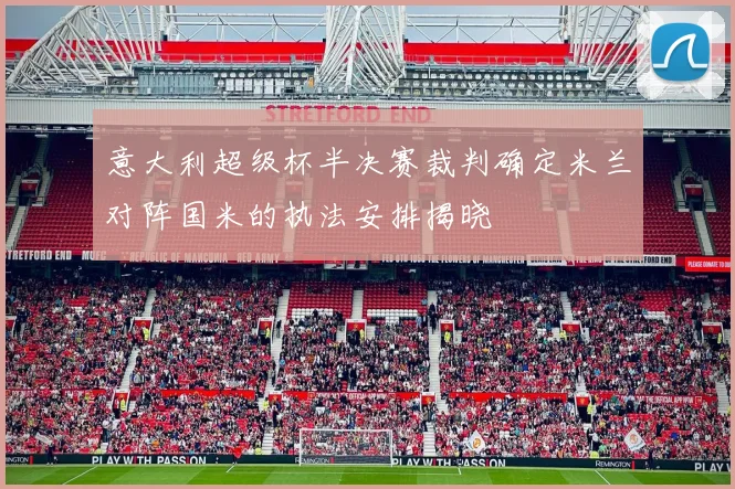 意大利超级杯半决赛裁判确定米兰对阵国米的执法安排揭晓
