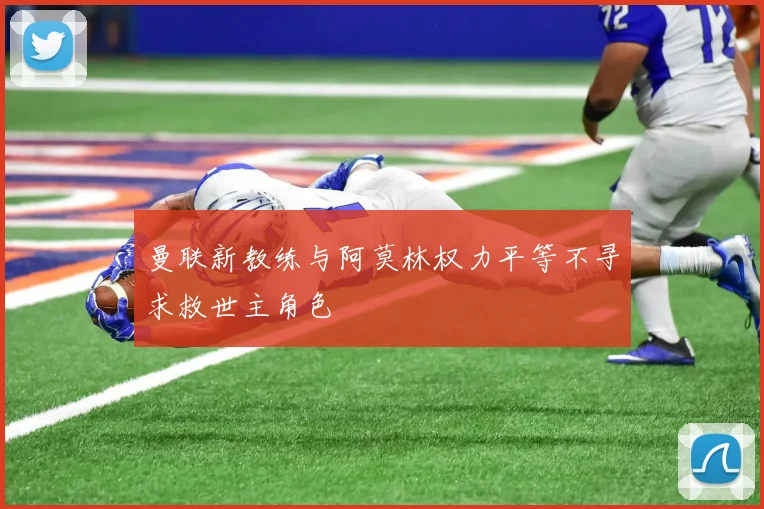 曼联新教练与阿莫林权力平等不寻求救世主角色