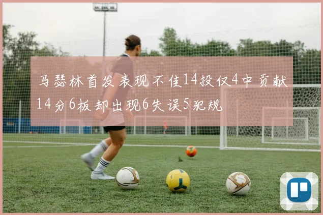 马瑟林首发表现不佳14投仅4中贡献14分6板却出现6失误5犯规