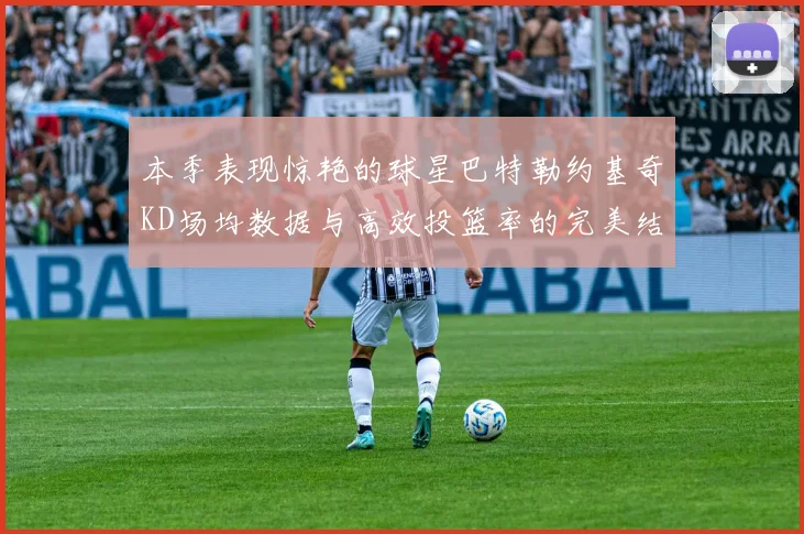 本季表现惊艳的球星巴特勒约基奇KD场均数据与高效投篮率的完美结合