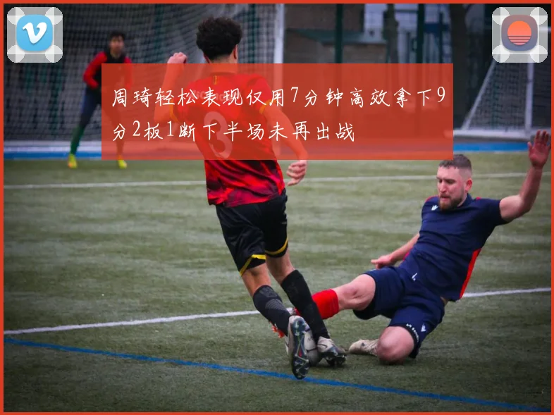周琦轻松表现仅用7分钟高效拿下9分2板1断下半场未再出战