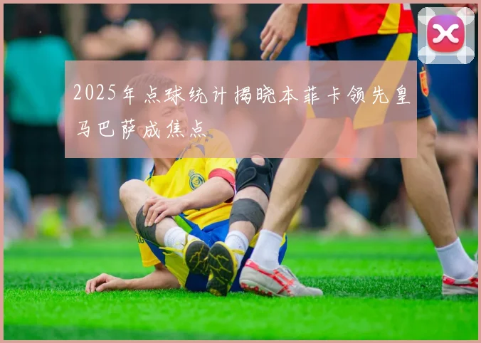 2025年点球统计揭晓本菲卡领先皇马巴萨成焦点