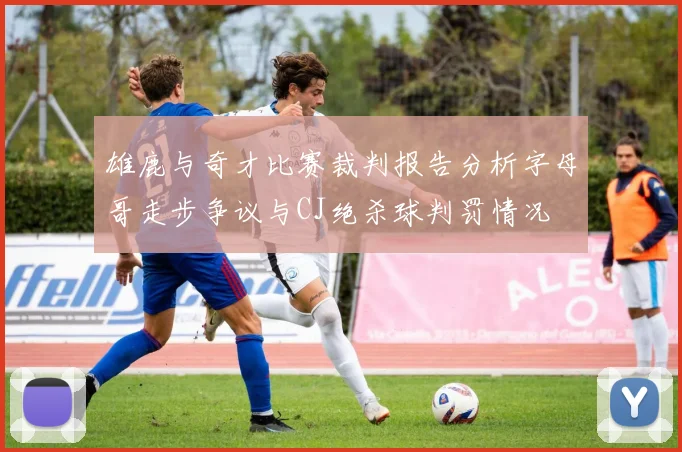 雄鹿与奇才比赛裁判报告分析字母哥走步争议与CJ绝杀球判罚情况