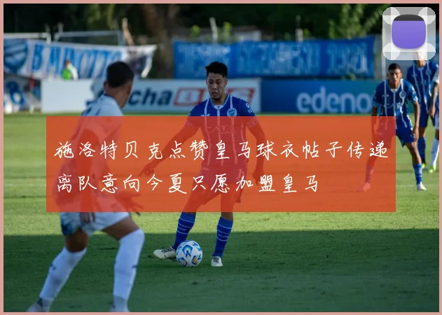 施洛特贝克点赞皇马球衣帖子传递离队意向今夏只愿加盟皇马