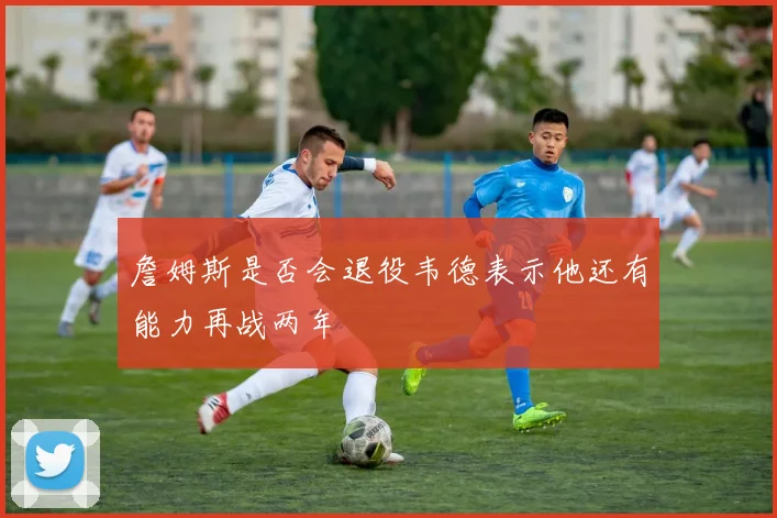 詹姆斯是否会退役韦德表示他还有能力再战两年