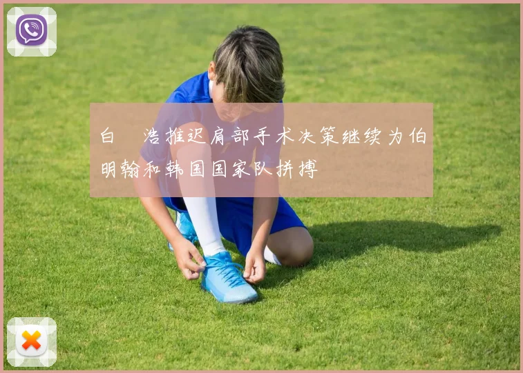 白昇浩推迟肩部手术决策继续为伯明翰和韩国国家队拼搏