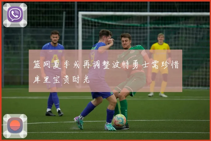 篮网夏季或再调整波特勇士需珍惜库里宝贵时光