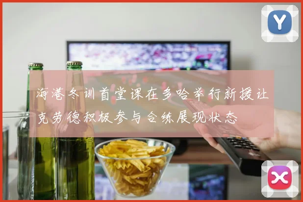 海港冬训首堂课在多哈举行新援让克劳德积极参与合练展现状态