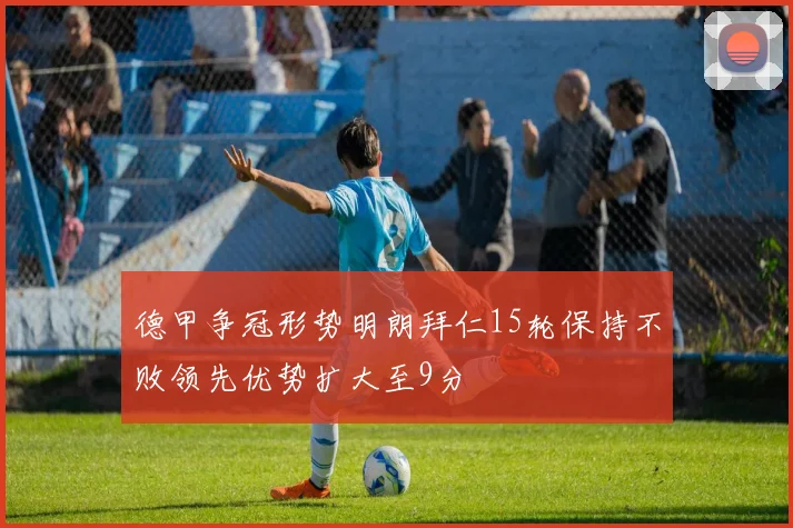 德甲争冠形势明朗拜仁15轮保持不败领先优势扩大至9分