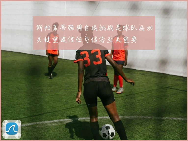 斯帕莱蒂强调自我挑战是球队成功关键重建信任与信念至关重要