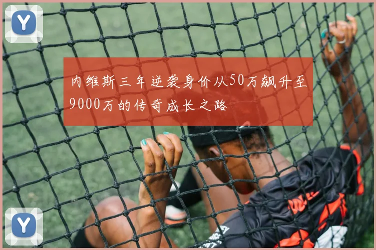 内维斯三年逆袭身价从50万飙升至9000万的传奇成长之路