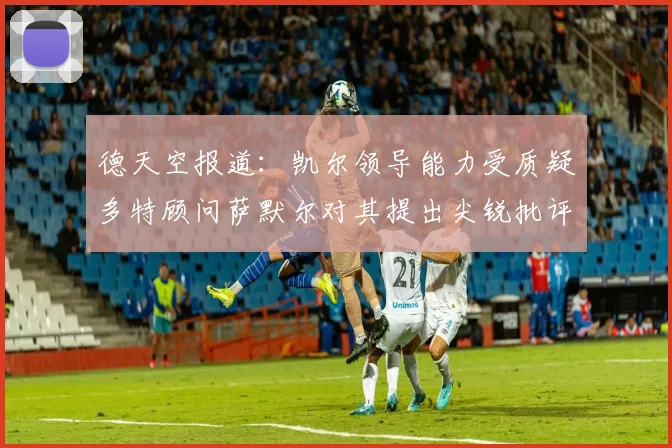 德天空报道：凯尔领导能力受质疑多特顾问萨默尔对其提出尖锐批评